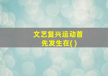 文艺复兴运动首先发生在( )